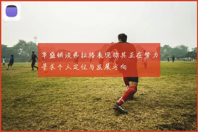 华盛顿谈弗拉格表现称其正在努力寻求个人定位与发展方向