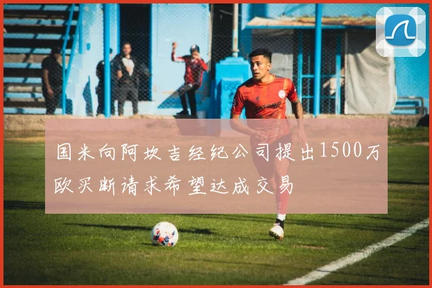 国米向阿坎吉经纪公司提出1500万欧买断请求希望达成交易