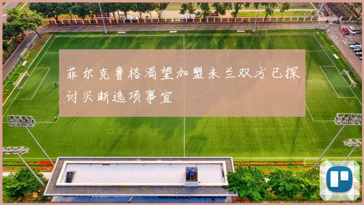 菲尔克鲁格渴望加盟米兰双方已探讨买断选项事宜