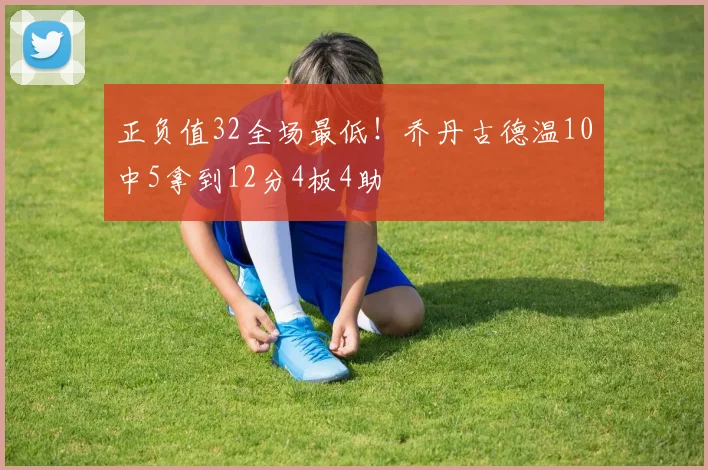 正负值32全场最低！乔丹古德温10中5拿到12分4板4助