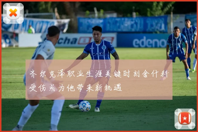 齐尔克泽职业生涯关键时刻舍什科受伤或为他带来新机遇