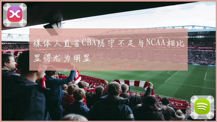 媒体人直言CBA防守不足与NCAA相比显得尤为明显