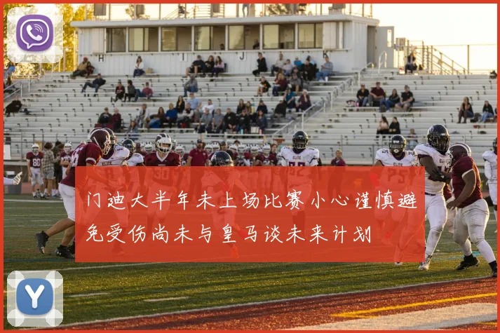 门迪大半年未上场比赛小心谨慎避免受伤尚未与皇马谈未来计划