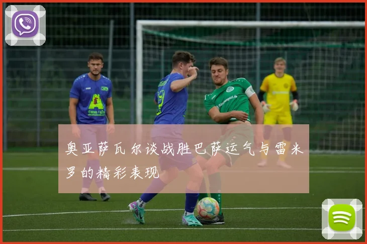 奥亚萨瓦尔谈战胜巴萨运气与雷米罗的精彩表现