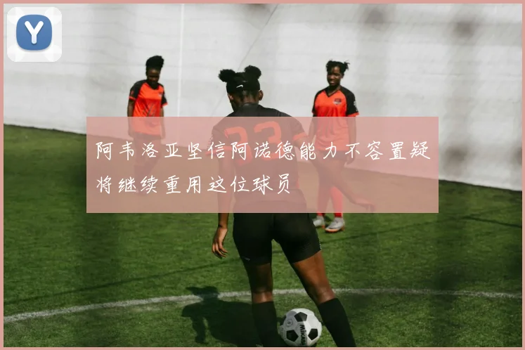 阿韦洛亚坚信阿诺德能力不容置疑将继续重用这位球员