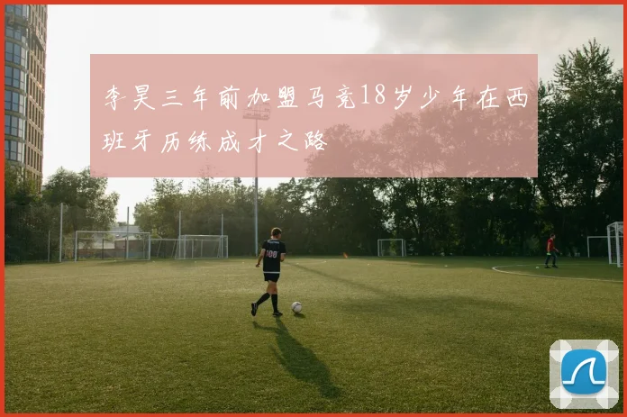李昊三年前加盟马竞18岁少年在西班牙历练成才之路