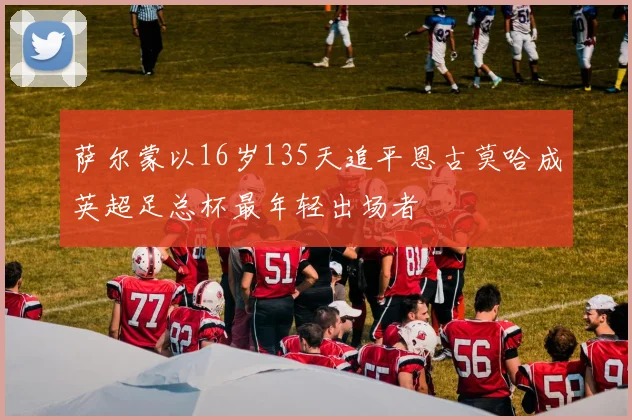 萨尔蒙以16岁135天追平恩古莫哈成英超足总杯最年轻出场者