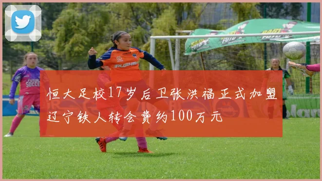 恒大足校17岁后卫张洪福正式加盟辽宁铁人转会费约100万元