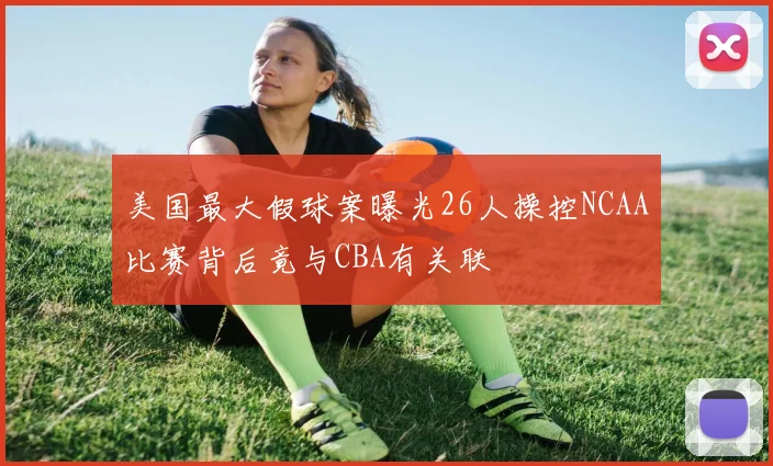 美国最大假球案曝光26人操控NCAA比赛背后竟与CBA有关联