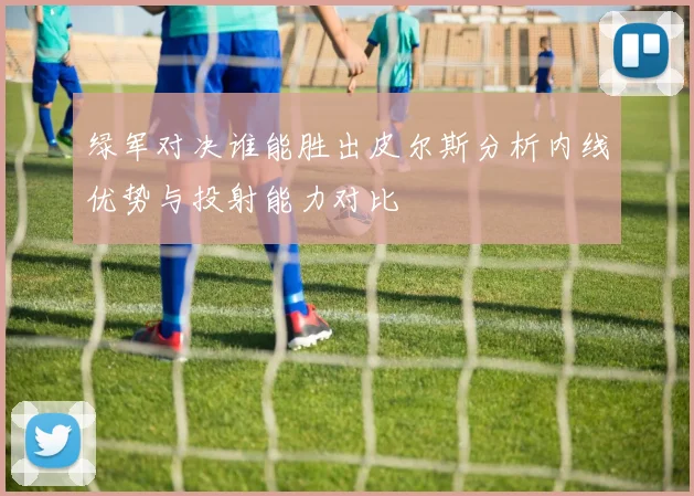 绿军对决谁能胜出皮尔斯分析内线优势与投射能力对比