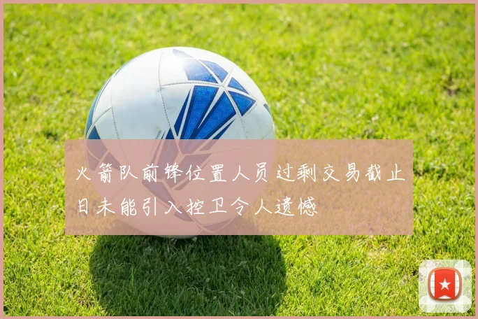 火箭队前锋位置人员过剩交易截止日未能引入控卫令人遗憾