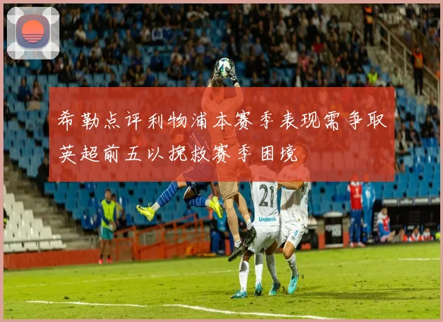 希勒点评利物浦本赛季表现需争取英超前五以挽救赛季困境