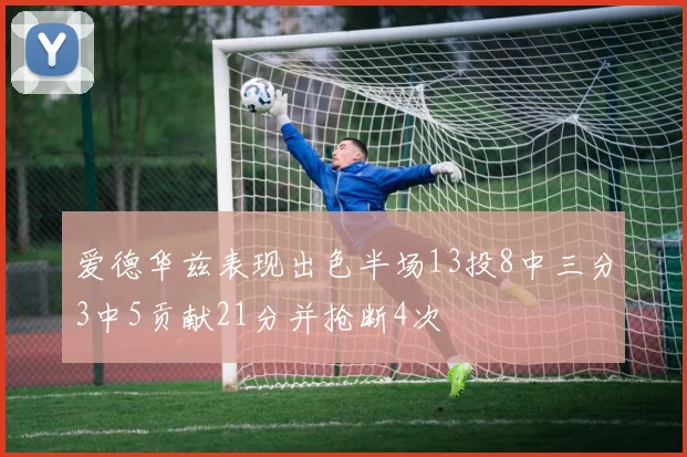 爱德华兹表现出色半场13投8中三分3中5贡献21分并抢断4次