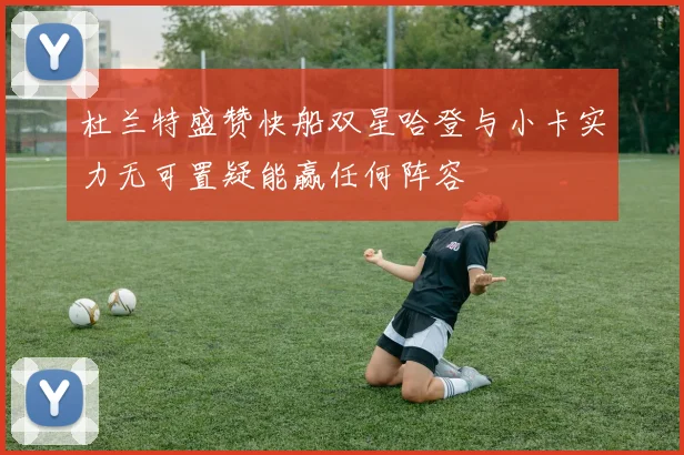 杜兰特盛赞快船双星哈登与小卡实力无可置疑能赢任何阵容