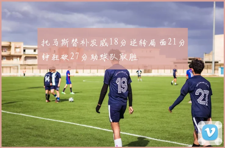 托马斯替补发威18分逆转局面21分钟狂砍27分助球队取胜