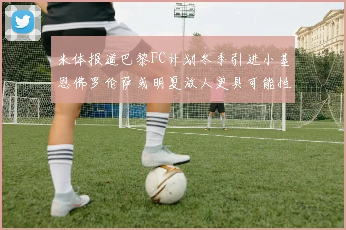 米体报道巴黎FC计划冬季引进小基恩佛罗伦萨或明夏放人更具可能性