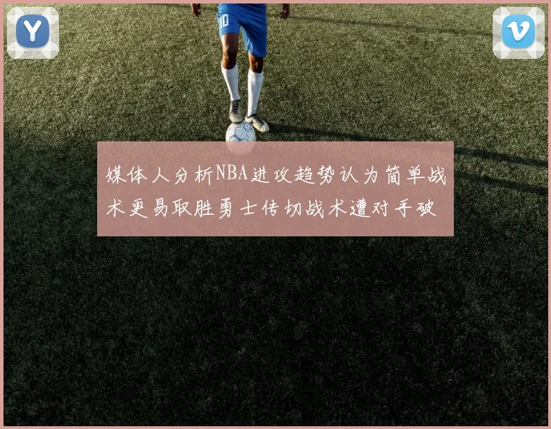 媒体人分析NBA进攻趋势认为简单战术更易取胜勇士传切战术遭对手破解