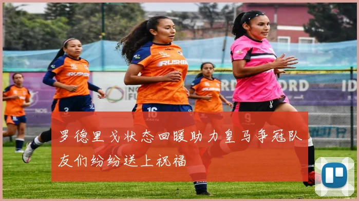 罗德里戈状态回暖助力皇马争冠队友们纷纷送上祝福