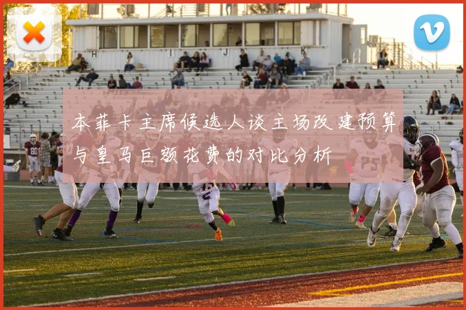 本菲卡主席候选人谈主场改建预算与皇马巨额花费的对比分析
