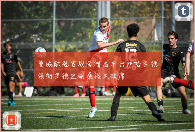 曼城欧冠客战黄潜名单出炉哈兰德领衔罗德里胡桑诺夫缺席