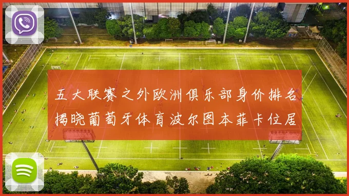 五大联赛之外欧洲俱乐部身价排名揭晓葡萄牙体育波尔图本菲卡位居前三