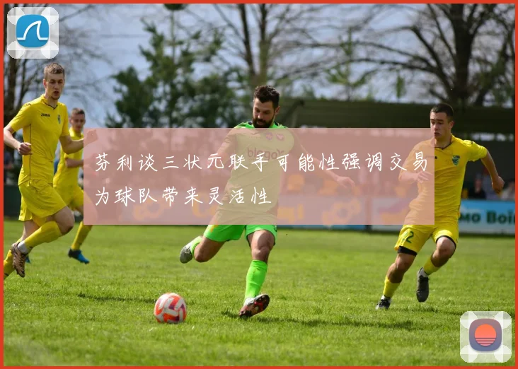 芬利谈三状元联手可能性强调交易为球队带来灵活性