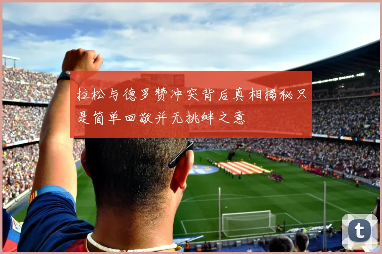 拉松与德罗赞冲突背后真相揭秘只是简单回敬并无挑衅之意
