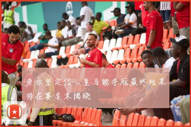 劳尔坚定信心皇马能夺冠最终结果将在赛季末揭晓