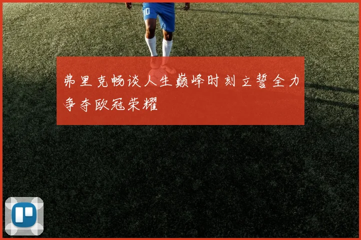 弗里克畅谈人生巅峰时刻立誓全力争夺欧冠荣耀