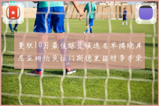 曼联10月最佳球员候选名单揭晓库尼亚姆伯莫拉门斯德里赫特争夺荣誉