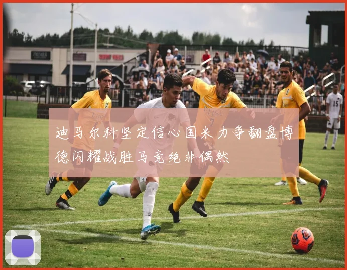 迪马尔科坚定信心国米力争翻盘博德闪耀战胜马竞绝非偶然