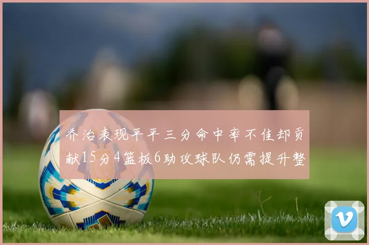 乔治表现平平三分命中率不佳却贡献15分4篮板6助攻球队仍需提升整体状态