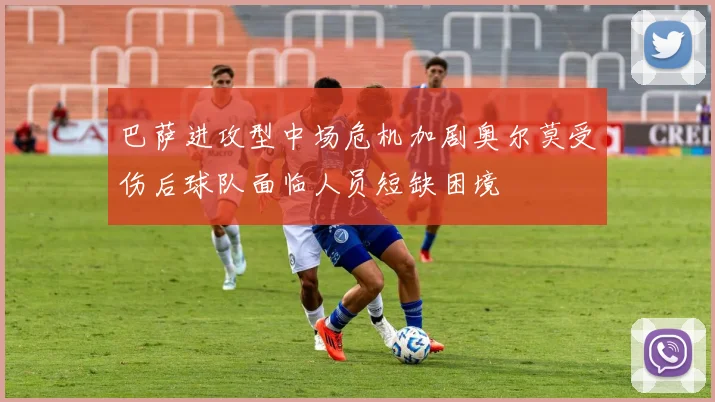 巴萨进攻型中场危机加剧奥尔莫受伤后球队面临人员短缺困境
