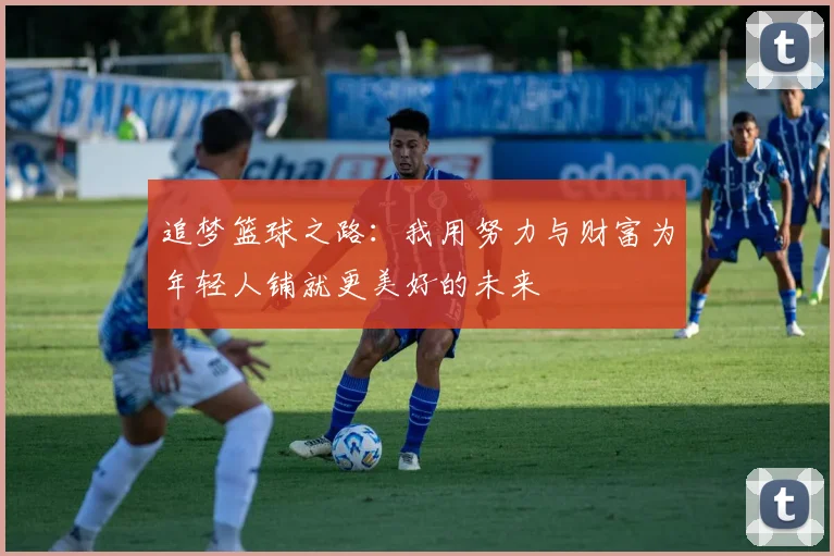 追梦篮球之路：我用努力与财富为年轻人铺就更美好的未来