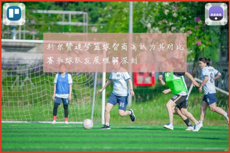 科尔赞追梦篮球智商高认为其对比赛和球队发展理解深刻