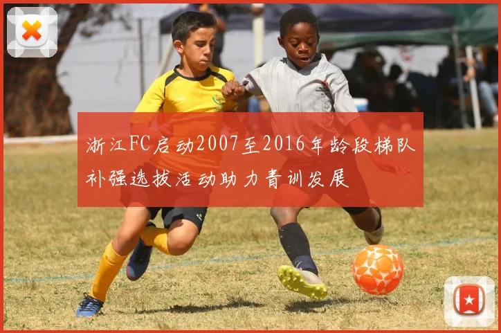浙江FC启动2007至2016年龄段梯队补强选拔活动助力青训发展