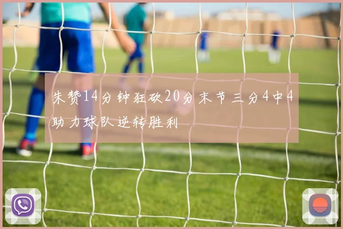 朱赞14分钟狂砍20分末节三分4中4助力球队逆转胜利