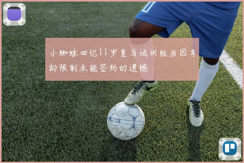 小蜘蛛回忆11岁皇马试训经历因年龄限制未能签约的遗憾