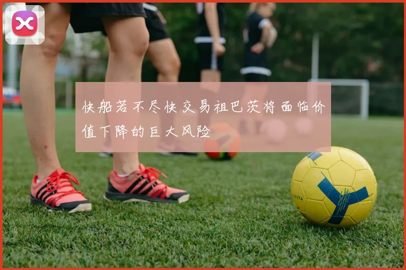 快船若不尽快交易祖巴茨将面临价值下降的巨大风险