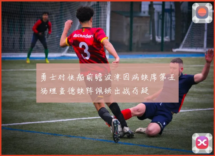 勇士对快船前瞻波津因病缺席第五场理查德缺阵佩顿出战存疑