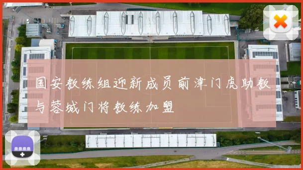 国安教练组迎新成员前津门虎助教与蓉城门将教练加盟