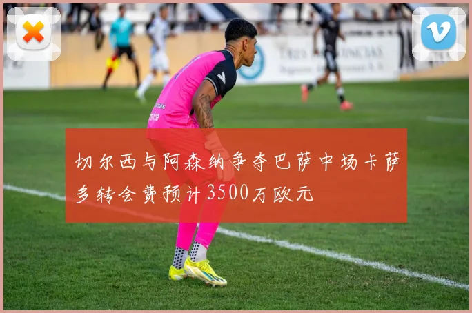切尔西与阿森纳争夺巴萨中场卡萨多转会费预计3500万欧元