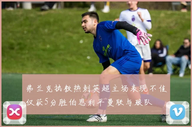 弗兰克执教热刺英超主场表现不佳仅获5分胜伯恩利平曼联与狼队