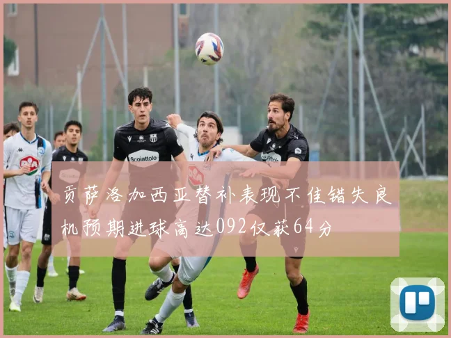 贡萨洛加西亚替补表现不佳错失良机预期进球高达092仅获64分