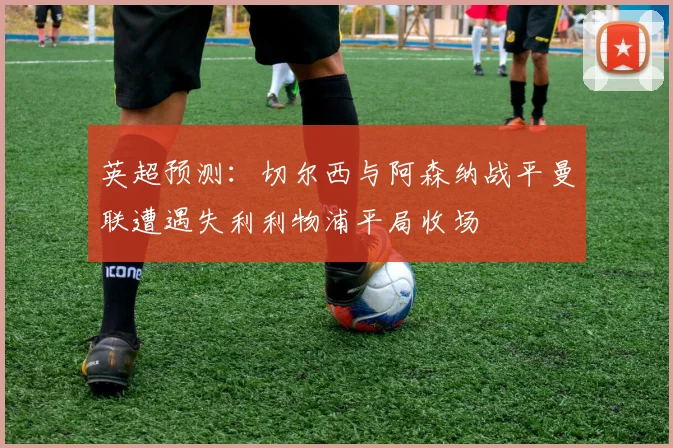 英超预测：切尔西与阿森纳战平曼联遭遇失利利物浦平局收场