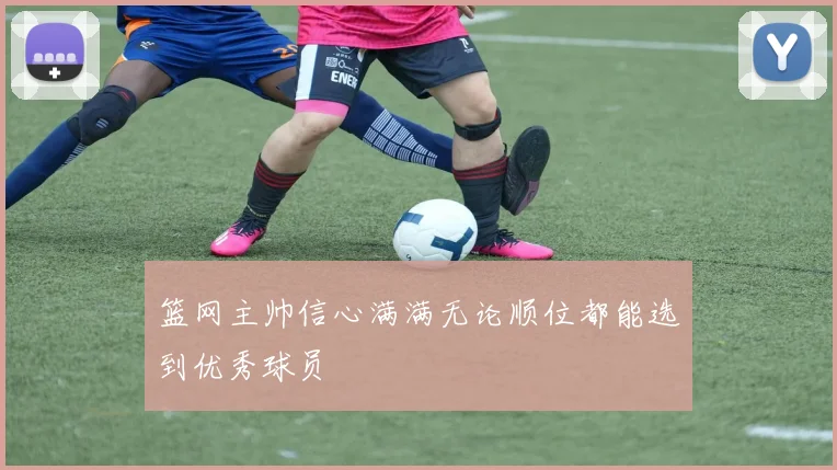 篮网主帅信心满满无论顺位都能选到优秀球员