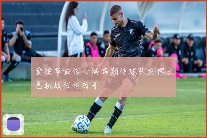 爱德华兹信心满满期待球队发挥出色挑战任何对手