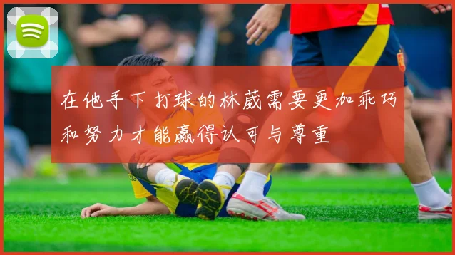 在他手下打球的林葳需要更加乖巧和努力才能赢得认可与尊重