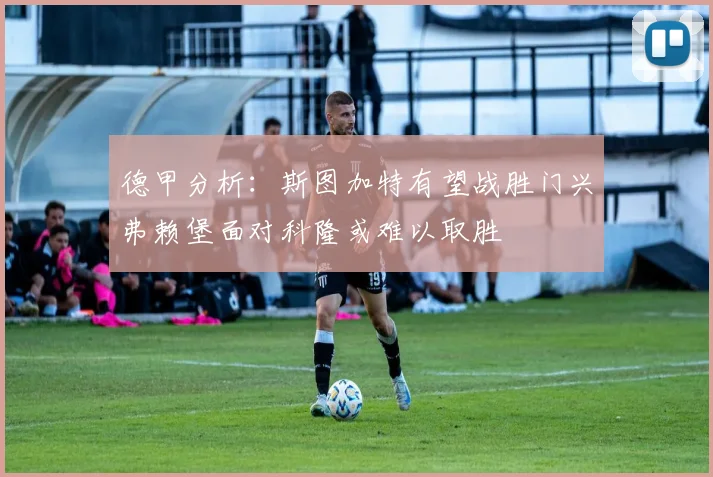 德甲分析：斯图加特有望战胜门兴弗赖堡面对科隆或难以取胜