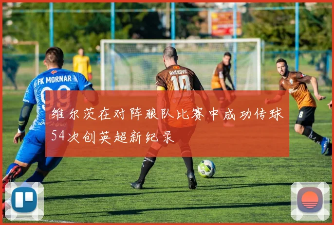 维尔茨在对阵狼队比赛中成功传球54次创英超新纪录